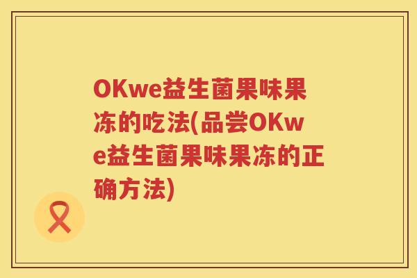 OKwe益生菌果味果冻的吃法(品尝OKwe益生菌果味果冻的正确方法) OKwe益生菌果味果冻的吃法(品尝OKwe益生菌果味果冻的正确方法)