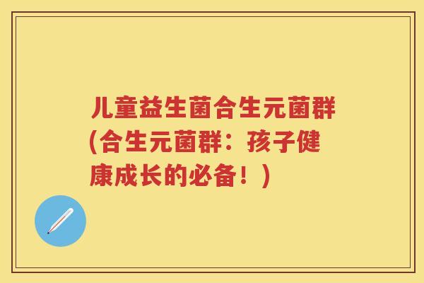 儿童益生菌合生元菌群(合生元菌群：孩子健康成长的必备！)