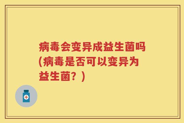 会变异成益生菌吗(是否可以变异为益生菌?) 会变异成益生菌吗(是否可以变异为益生菌?)