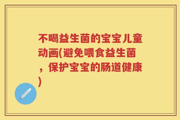 不喝益生菌的宝宝儿童动画(避免喂食益生菌,保护宝宝的肠道健康) 不喝益生菌的宝宝儿童动画(避免喂食益生菌,保护宝宝的肠道健康)