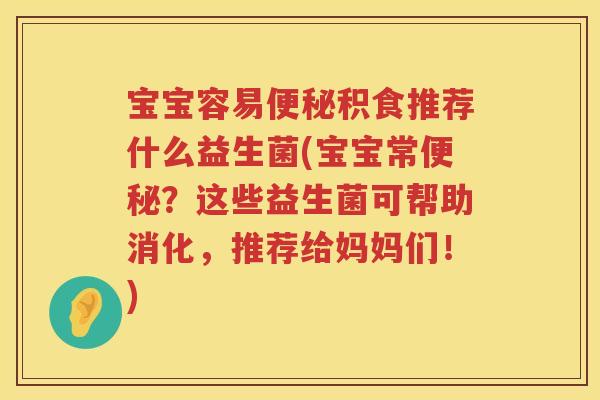 宝宝容易积食推荐什么益生菌(宝宝常?这些益生菌可帮助消化,推荐给妈妈们!) 宝宝容易积食推荐什么益生菌(宝宝常?这些益生菌可帮助消化,推荐给妈妈们!)
