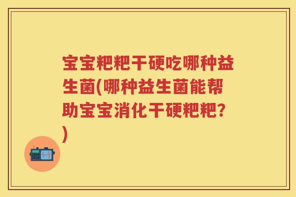 宝宝粑粑干硬吃哪种益生菌(哪种益生菌能帮助宝宝消化干硬粑粑？)
