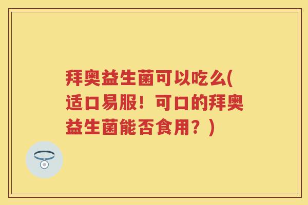 拜奥益生菌可以吃么(适口易服!可口的拜奥益生菌能否食用?) 拜奥益生菌可以吃么(适口易服!可口的拜奥益生菌能否食用?)
