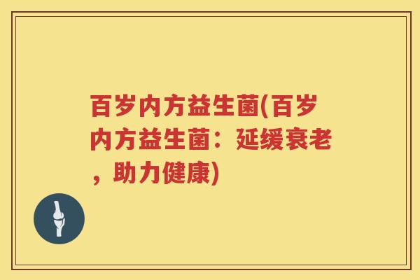 百岁内方益生菌(百岁内方益生菌：延缓，助力健康)