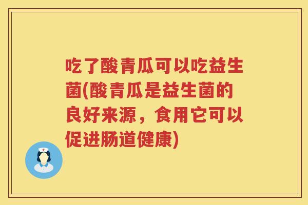 吃了酸青瓜可以吃益生菌(酸青瓜是益生菌的良好来源,食用它可以促进肠道健康) 吃了酸青瓜可以吃益生菌(酸青瓜是益生菌的良好来源,食用它可以促进肠道健康)