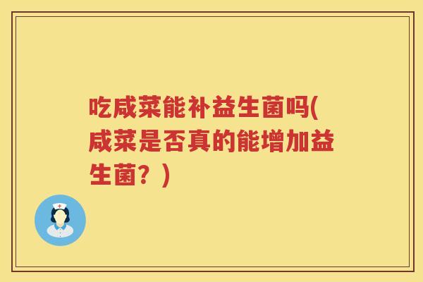 吃咸菜能补益生菌吗(咸菜是否真的能增加益生菌?) 吃咸菜能补益生菌吗(咸菜是否真的能增加益生菌?)