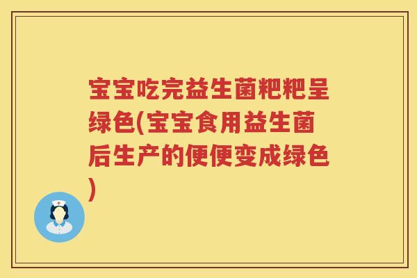 宝宝吃完益生菌粑粑呈绿色(宝宝食用益生菌后生产的便便变成绿色)