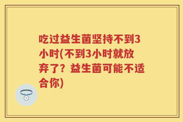 吃过益生菌坚持不到3小时(不到3小时就放弃了?益生菌可能不适合你) 吃过益生菌坚持不到3小时(不到3小时就放弃了?益生菌可能不适合你)
