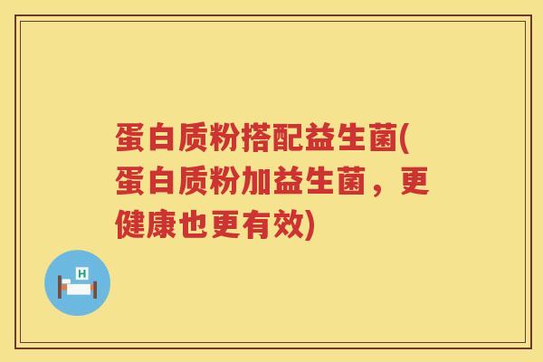 蛋白质粉搭配益生菌(蛋白质粉加益生菌，更健康也更有效)