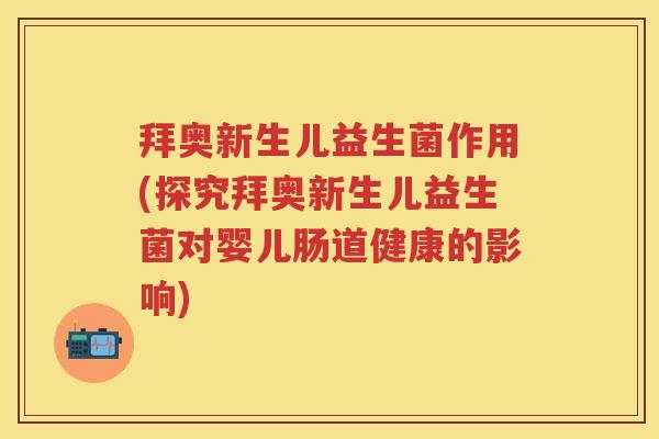 拜奥新生儿益生菌作用(探究拜奥新生儿益生菌对婴儿肠道健康的影响)
