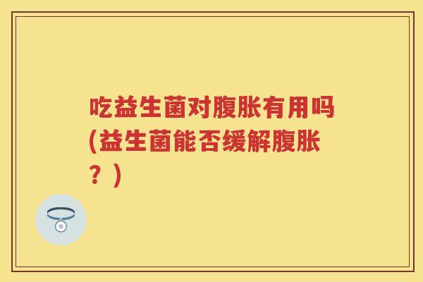 吃益生菌对有用吗(益生菌能否缓解?) 吃益生菌对有用吗(益生菌能否缓解?)