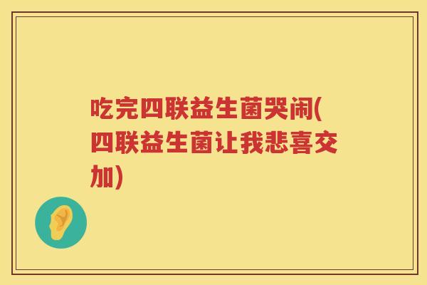 吃完四联益生菌哭闹(四联益生菌让我悲喜交加) 吃完四联益生菌哭闹(四联益生菌让我悲喜交加)