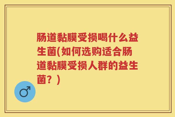 肠道黏膜受损喝什么益生菌(如何选购适合肠道黏膜受损人群的益生菌？)
