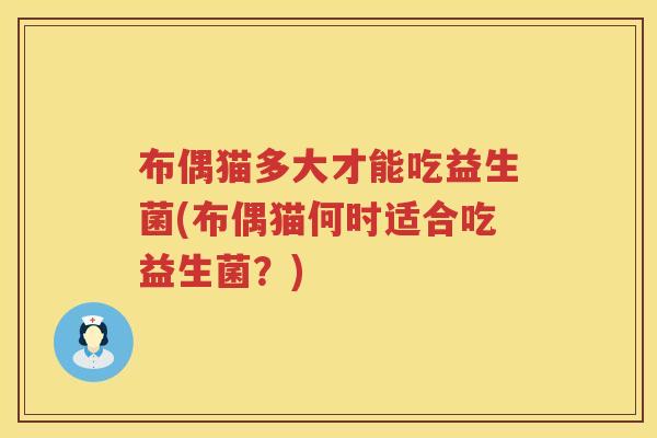 布偶猫多大才能吃益生菌(布偶猫何时适合吃益生菌？)