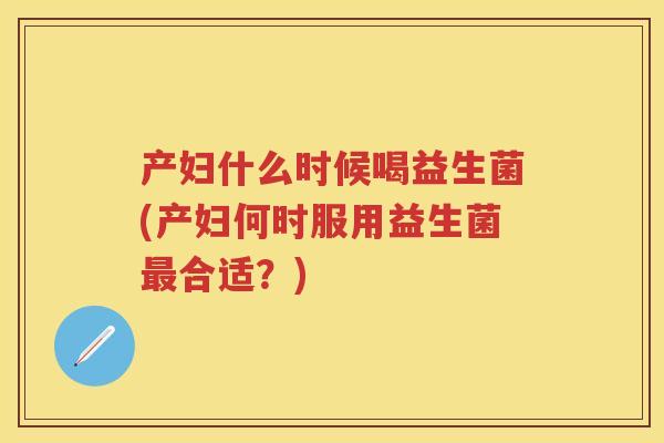 产妇什么时候喝益生菌(产妇何时服用益生菌合适?) 产妇什么时候喝益生菌(产妇何时服用益生菌合适?)