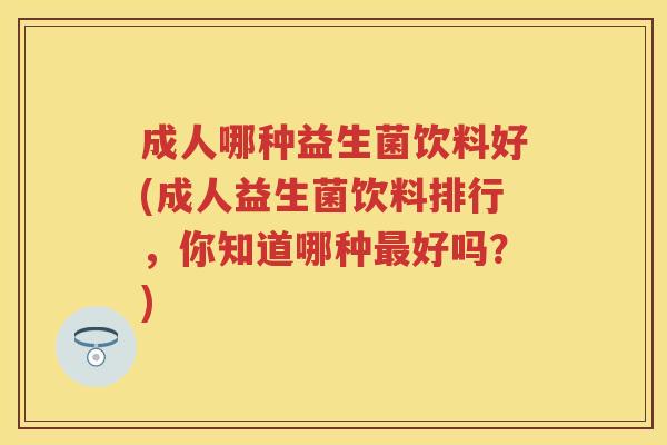 成人哪种益生菌饮料好(成人益生菌饮料排行,你知道哪种好吗?) 成人哪种益生菌饮料好(成人益生菌饮料排行,你知道哪种好吗?)