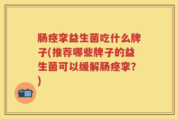 肠痉挛益生菌吃什么牌子(推荐哪些牌子的益生菌可以缓解肠痉挛?) 肠痉挛益生菌吃什么牌子(推荐哪些牌子的益生菌可以缓解肠痉挛?)