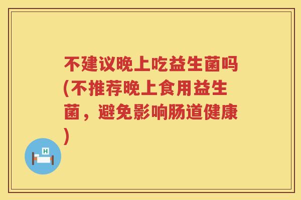 不建议晚上吃益生菌吗(不推荐晚上食用益生菌，避免影响肠道健康)