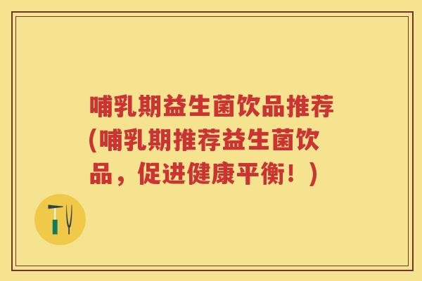 哺乳期益生菌饮品推荐(哺乳期推荐益生菌饮品,促进健康平衡!) 哺乳期益生菌饮品推荐(哺乳期推荐益生菌饮品,促进健康平衡!)