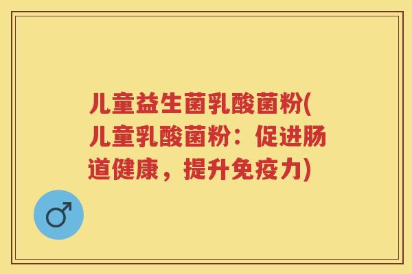 儿童益生菌乳酸菌粉(儿童乳酸菌粉:促进肠道健康,提升力) 儿童益生菌乳酸菌粉(儿童乳酸菌粉:促进肠道健康,提升力)