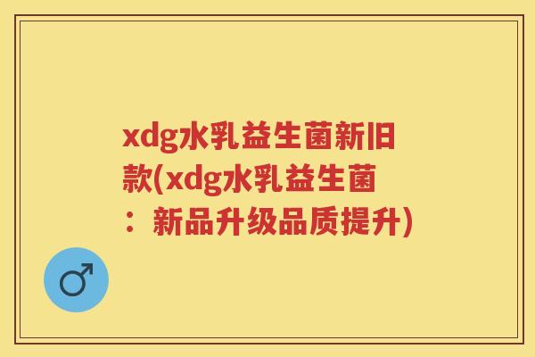xdg水乳益生菌新旧款(xdg水乳益生菌：新品升级品质提升)