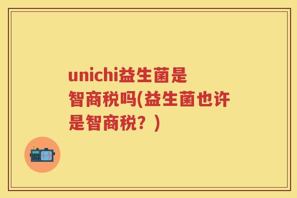 unichi益生菌是智商税吗(益生菌也许是智商税?) unichi益生菌是智商税吗(益生菌也许是智商税?)