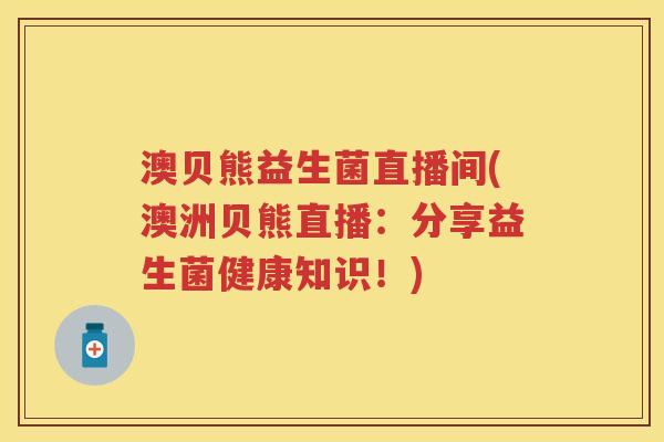 澳贝熊益生菌直播间(澳洲贝熊直播:分享益生菌健康知识!) 澳贝熊益生菌直播间(澳洲贝熊直播:分享益生菌健康知识!)