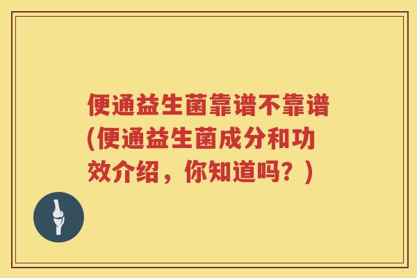 便通益生菌靠谱不靠谱(便通益生菌成分和功效介绍,你知道吗?) 便通益生菌靠谱不靠谱(便通益生菌成分和功效介绍,你知道吗?)