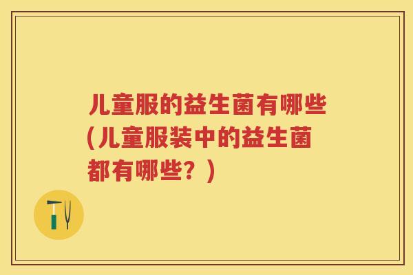 儿童服的益生菌有哪些(儿童服装中的益生菌都有哪些?) 儿童服的益生菌有哪些(儿童服装中的益生菌都有哪些?)