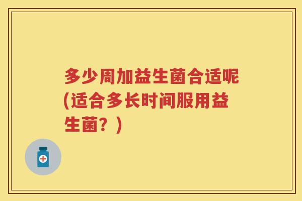 多少周加益生菌合适呢(适合多长时间服用益生菌?) 多少周加益生菌合适呢(适合多长时间服用益生菌?)