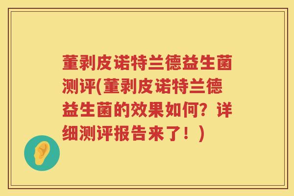 董剥皮诺特兰德益生菌测评(董剥皮诺特兰德益生菌的效果如何?详细测评报告来了!) 董剥皮诺特兰德益生菌测评(董剥皮诺特兰德益生菌的效果如何?详细测评报告来了!)