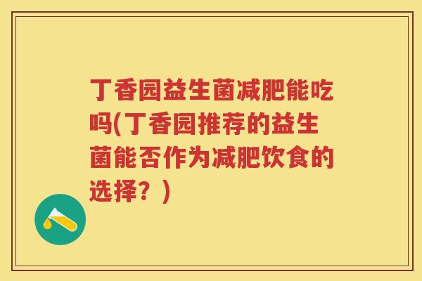 丁香园益生菌能吃吗(丁香园推荐的益生菌能否作为饮食的选择?) 丁香园益生菌能吃吗(丁香园推荐的益生菌能否作为饮食的选择?)