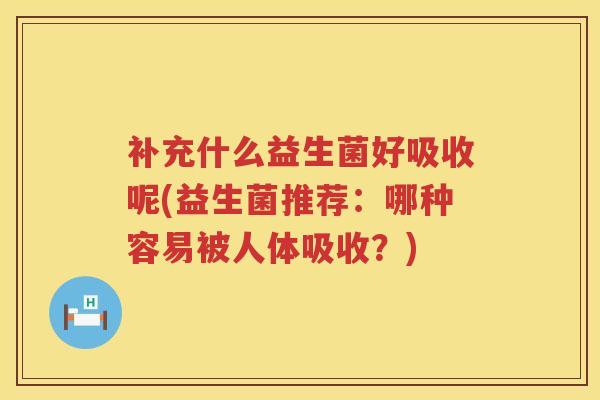 补充什么益生菌好吸收呢(益生菌推荐:哪种容易被人体吸收?) 补充什么益生菌好吸收呢(益生菌推荐:哪种容易被人体吸收?)