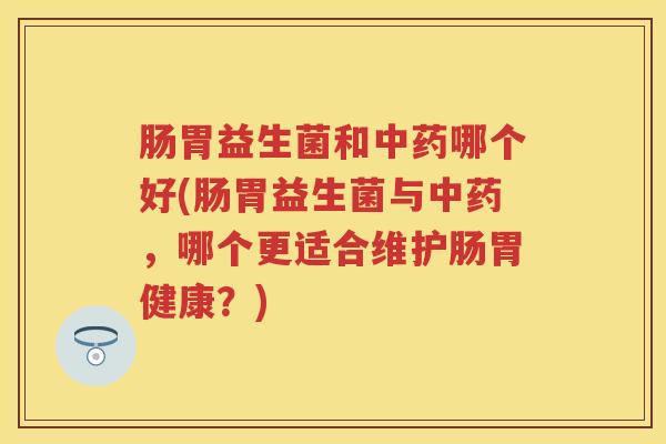 肠胃益生菌和哪个好(肠胃益生菌与，哪个更适合维护肠胃健康？)