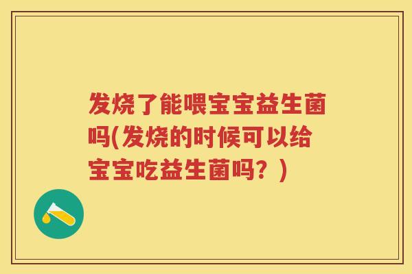 发烧了能喂宝宝益生菌吗(发烧的时候可以给宝宝吃益生菌吗？)