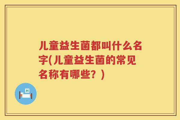 儿童益生菌都叫什么名字(儿童益生菌的常见名称有哪些?) 儿童益生菌都叫什么名字(儿童益生菌的常见名称有哪些?)