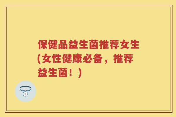 保健品益生菌推荐女生(女性健康必备,推荐益生菌!) 保健品益生菌推荐女生(女性健康必备,推荐益生菌!)