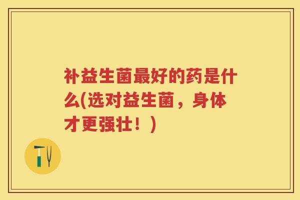 补益生菌好的药是什么(选对益生菌,身体才更强壮!) 补益生菌好的药是什么(选对益生菌,身体才更强壮!)