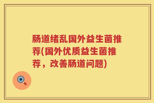 肠道绪乱国外益生菌推荐(国外优质益生菌推荐,改善肠道问题) 肠道绪乱国外益生菌推荐(国外优质益生菌推荐,改善肠道问题)