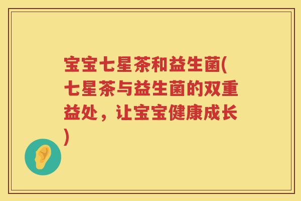 宝宝七星茶和益生菌(七星茶与益生菌的双重益处，让宝宝健康成长)