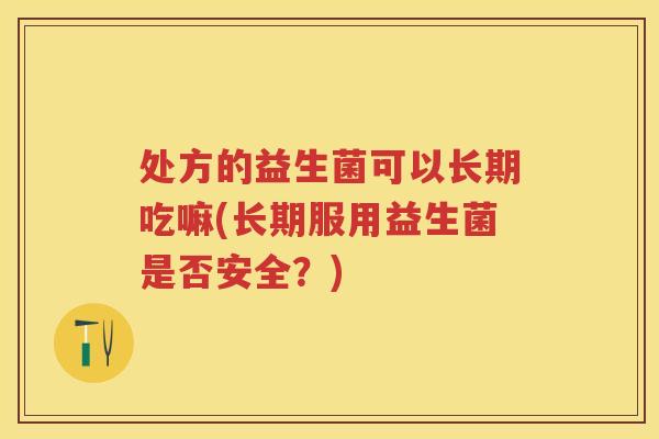 处方的益生菌可以长期吃嘛(长期服用益生菌是否安全?) 处方的益生菌可以长期吃嘛(长期服用益生菌是否安全?)