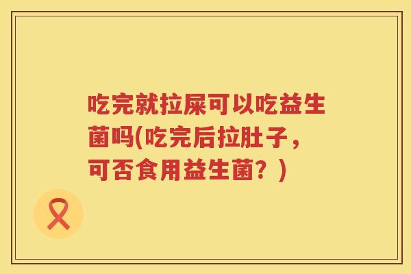 吃完就拉屎可以吃益生菌吗(吃完后拉肚子,可否食用益生菌?) 吃完就拉屎可以吃益生菌吗(吃完后拉肚子,可否食用益生菌?)