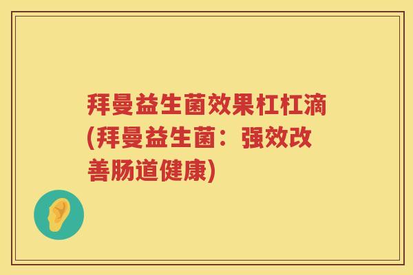 拜曼益生菌效果杠杠滴(拜曼益生菌:强效改善肠道健康) 拜曼益生菌效果杠杠滴(拜曼益生菌:强效改善肠道健康)