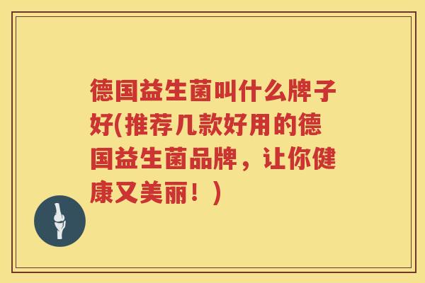 德国益生菌叫什么牌子好(推荐几款好用的德国益生菌品牌，让你健康又美丽！)