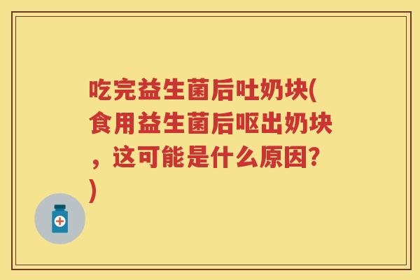 吃完益生菌后吐奶块(食用益生菌后呕出奶块，这可能是什么原因？)