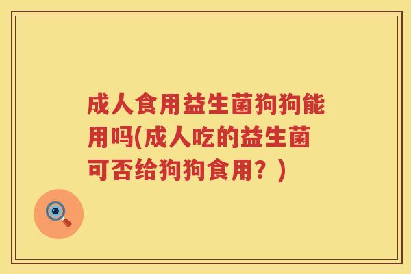 成人食用益生菌狗狗能用吗(成人吃的益生菌可否给狗狗食用?) 成人食用益生菌狗狗能用吗(成人吃的益生菌可否给狗狗食用?)