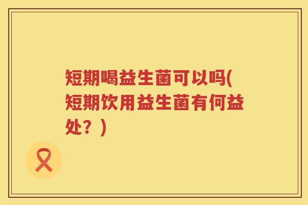 短期喝益生菌可以吗(短期饮用益生菌有何益处?) 短期喝益生菌可以吗(短期饮用益生菌有何益处?)