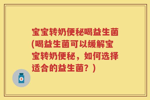 宝宝转奶喝益生菌(喝益生菌可以缓解宝宝转奶,如何选择适合的益生菌?) 宝宝转奶喝益生菌(喝益生菌可以缓解宝宝转奶,如何选择适合的益生菌?)