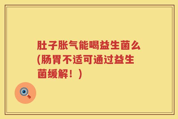 肚子能喝益生菌么(肠胃不适可通过益生菌缓解！)