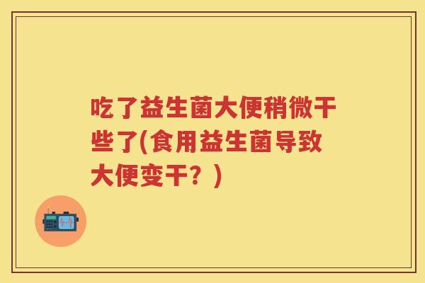 吃了益生菌大便稍微干些了(食用益生菌导致大便变干？)